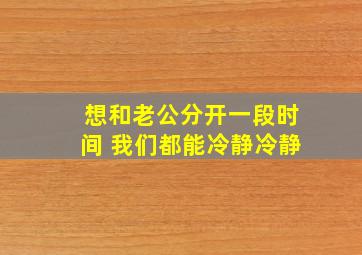 想和老公分开一段时间 我们都能冷静冷静